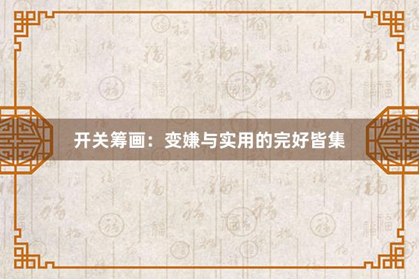 开关筹画：变嫌与实用的完好皆集