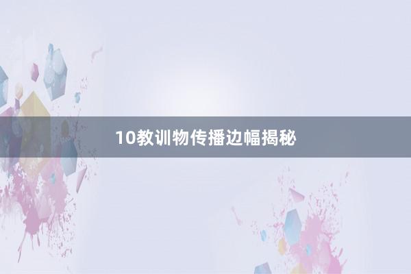10教训物传播边幅揭秘