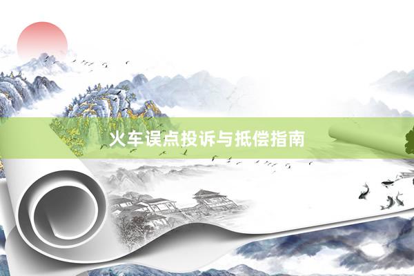 火车误点投诉与抵偿指南