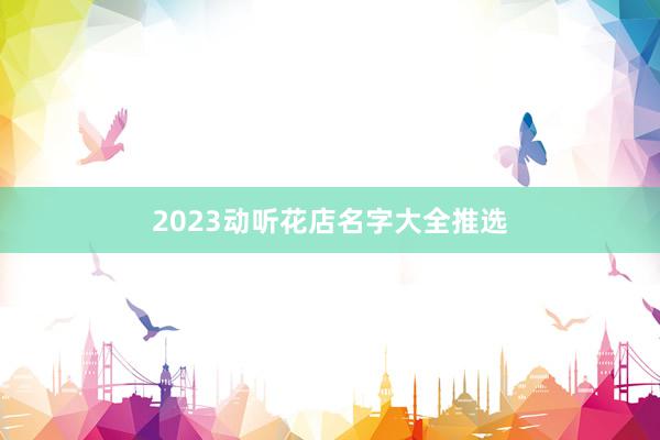 2023动听花店名字大全推选